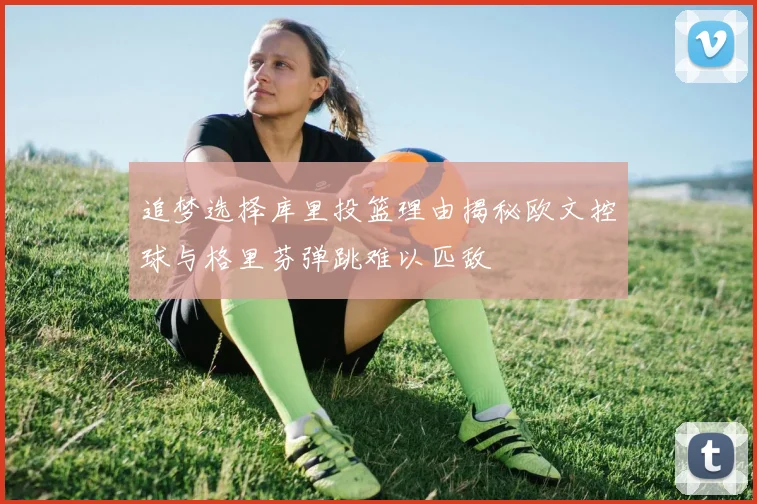 追梦选择库里投篮理由揭秘欧文控球与格里芬弹跳难以匹敌