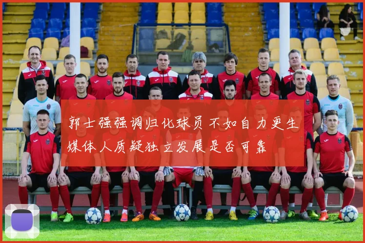 郭士强强调归化球员不如自力更生媒体人质疑独立发展是否可靠