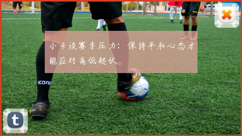 小卡谈赛季压力：保持平和心态才能应对高低起伏
