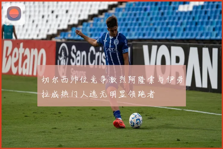 切尔西帅位竞争激烈阿隆索与伊劳拉成热门人选无明显领跑者