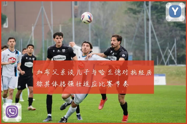 加布父亲谈儿子与哈兰德对抗经历称其体格强壮适应比赛节奏