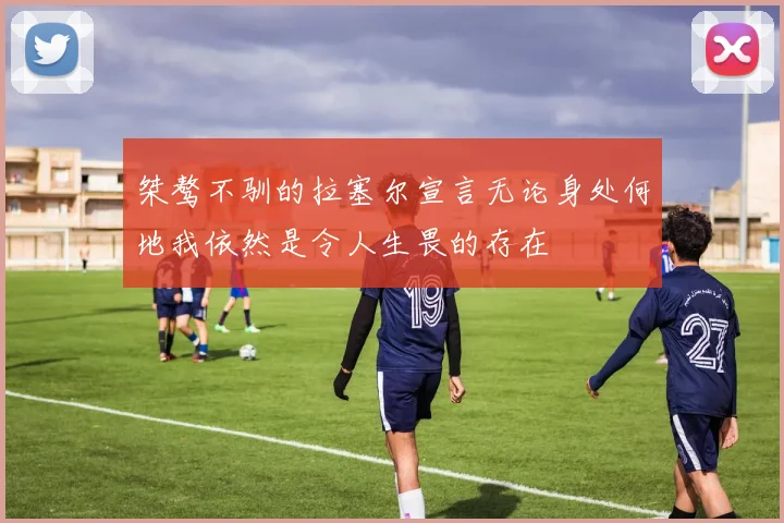 桀骜不驯的拉塞尔宣言无论身处何地我依然是令人生畏的存在