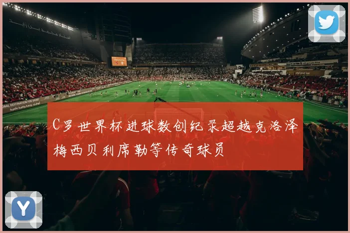 C罗世界杯进球数创纪录超越克洛泽梅西贝利席勒等传奇球员