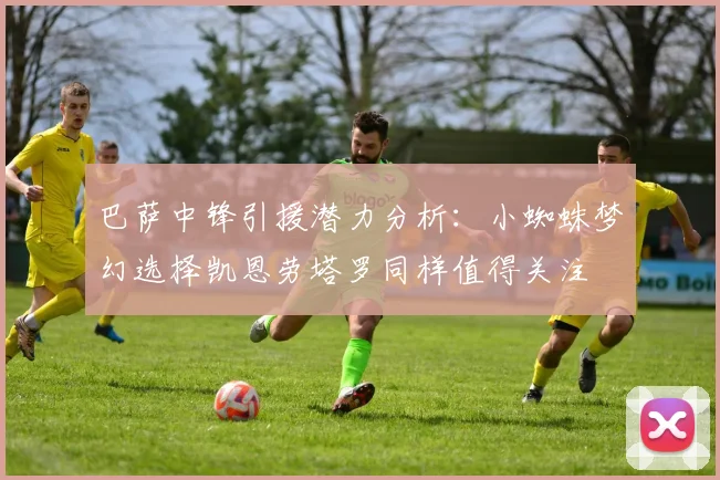 巴萨中锋引援潜力分析：小蜘蛛梦幻选择凯恩劳塔罗同样值得关注