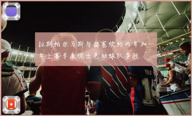 拉斯帕尔马斯与赫塞续约两年加一年上赛季表现出色助球队争胜