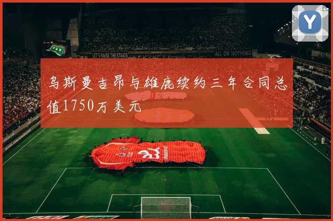 乌斯曼吉昂与雄鹿续约三年合同总值1750万美元