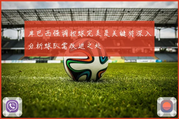库巴西强调控球完美是关键将深入分析球队需改进之处