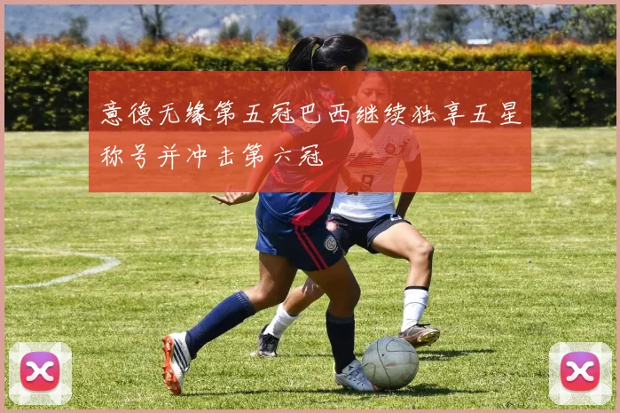 意德无缘第五冠巴西继续独享五星称号并冲击第六冠