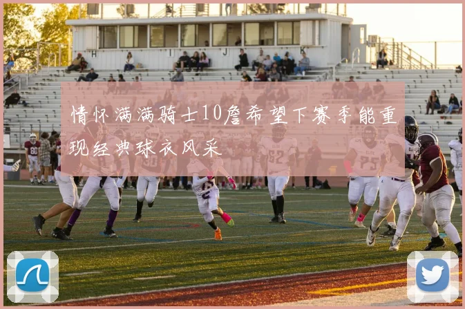 情怀满满骑士10詹希望下赛季能重现经典球衣风采