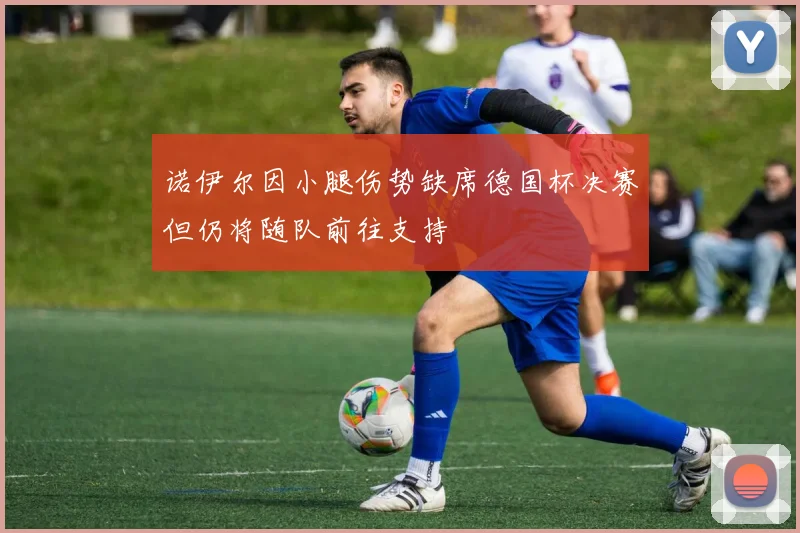诺伊尔因小腿伤势缺席德国杯决赛但仍将随队前往支持