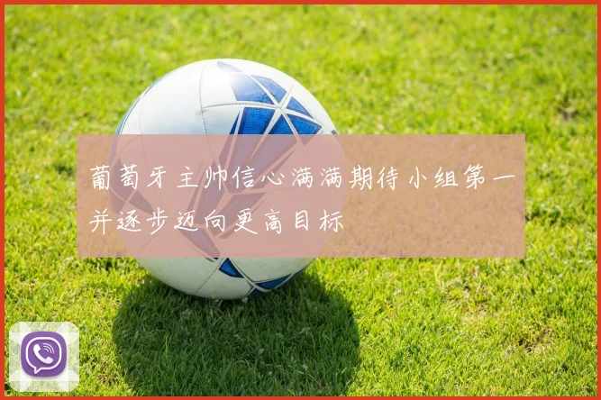 葡萄牙主帅信心满满期待小组第一并逐步迈向更高目标