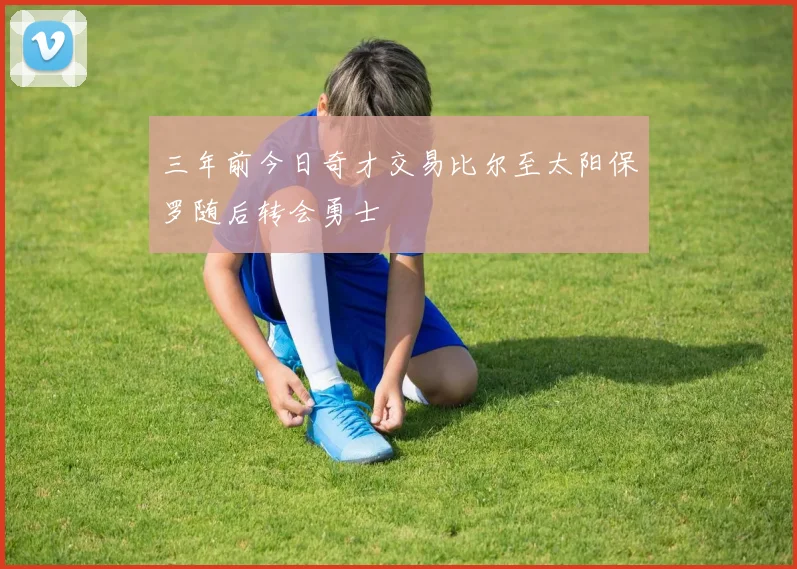 三年前今日奇才交易比尔至太阳保罗随后转会勇士